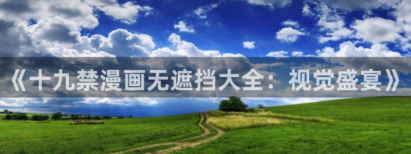 虫虫漫画观看：《十九禁漫画无遮挡大全：视觉盛宴》