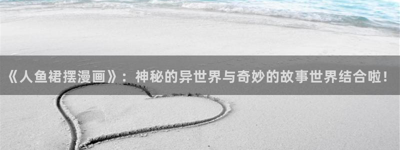尾巴漫画在线页面免费阅读下拉式虫虫漫画：《人鱼裙摆漫画》：神秘的异世界与奇妙的故事世界结合啦！