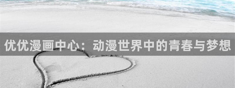 虫虫漫画免费进入：优优漫画中心：动漫世界中的青春与梦想