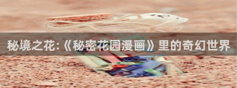 虫虫漫画h：秘境之花:《秘密花园漫画》里的奇幻世界