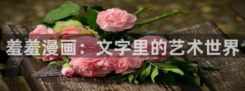 虫虫漫画漫画弹窗入口：羞羞漫画：文字里的艺术世界