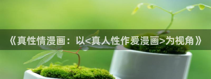 虫虫漫画免费观：《真性情漫画：以<真人性作爰漫画>为视角》